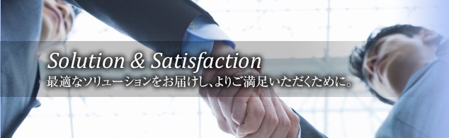 Solution & Satisfaction 最適なソリューションをお届けし、よりご満足いただくために。