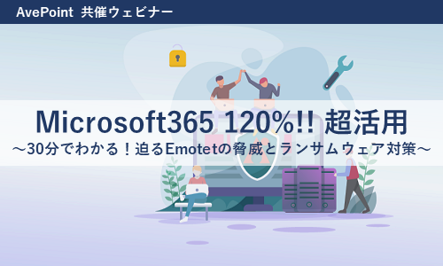 【見逃し配信】Microsoft365 120%!! 超活用　～30分でわかる！迫るEmotetの脅威とランサムウェア対策～