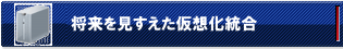 将来を見すえた仮想化統合