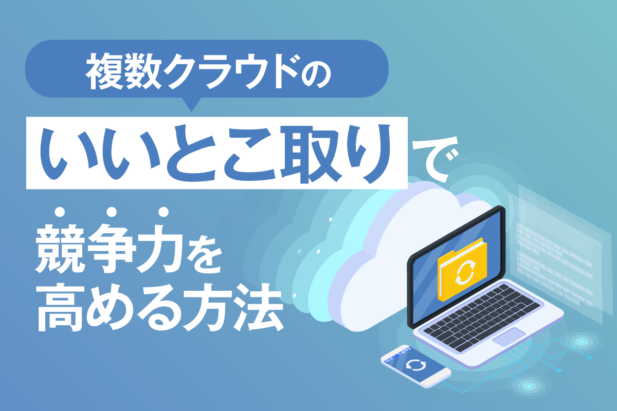 マルチクラウドとは?メリットやハイブリッドクラウドとの違いをわかりやすく解説