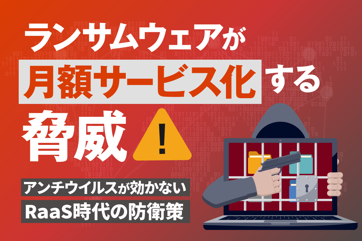 RaaSとは？「素人でも攻撃可能」なその実態。情報漏えい事例に学ぶ、従来型セキュリティ崩壊