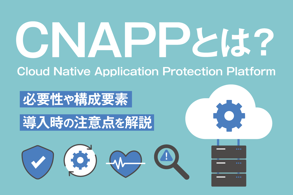CNAPP(シーナップ)とは?必要性や構成要素、導入時の注意点を詳しく解説