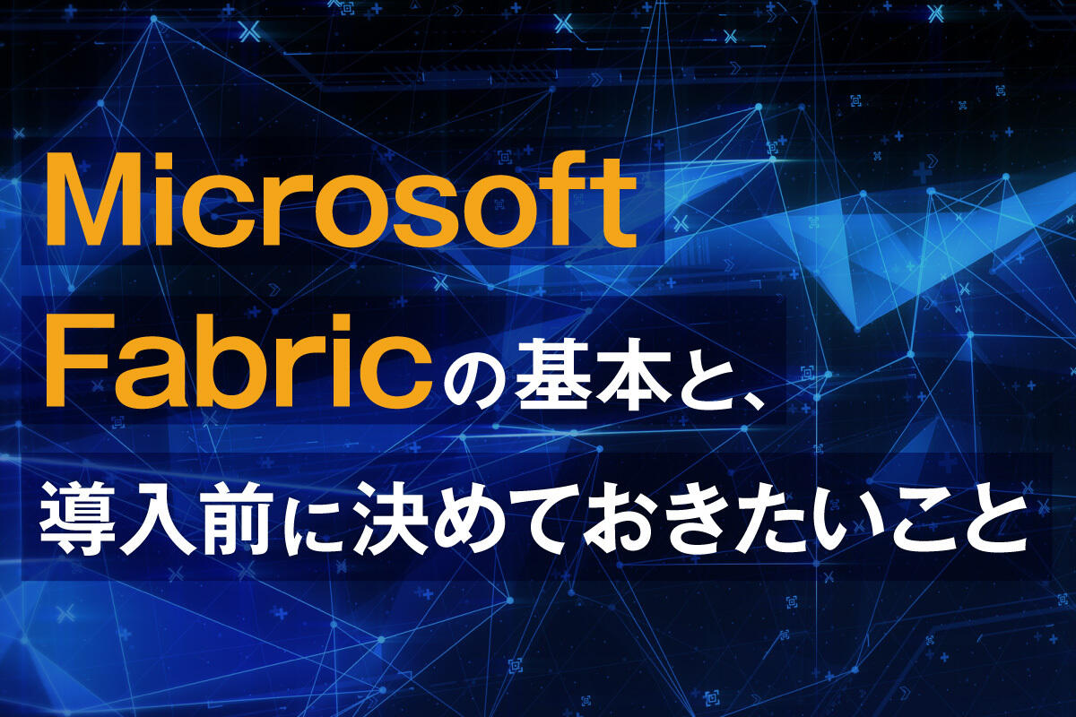 Microsoft Fabric とは？機能・メリット・料金、導入時の課題を解説