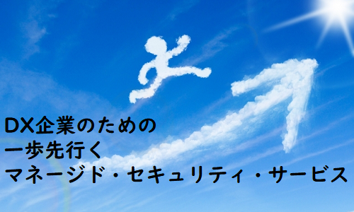 DX企業のための一歩先行くマネージド・セキュリティ・サービス