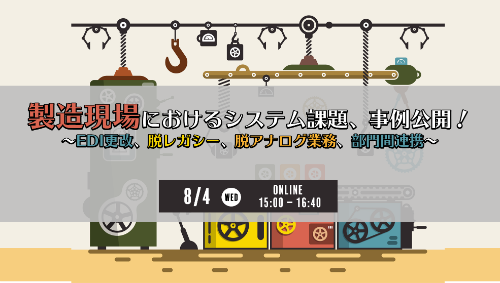 製造現場におけるシステム課題 事例公開!~EDI更改、脱レガシー、脱アナログ業務、部門間連携~
