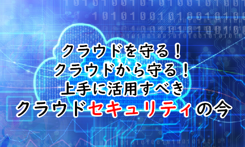 クラウドを守る!クラウドから守る!上手に活用すべきクラウドセキュリティの今
