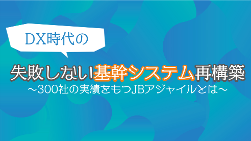 DX時代の失敗しない基幹システム再構築~300社の実績をもつJBアジャイルとは~