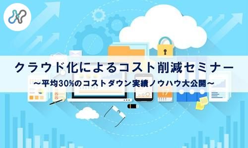クラウド化によるコスト削減セミナー~平均30%のコストダウン実績ノウハウ大公開~