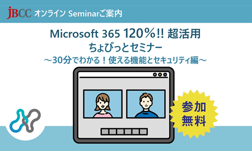 Microsoft 365 120%!! 超活用 ちょびっとセミナー ~30分でわかる!使える機能とセキュリティ編~
