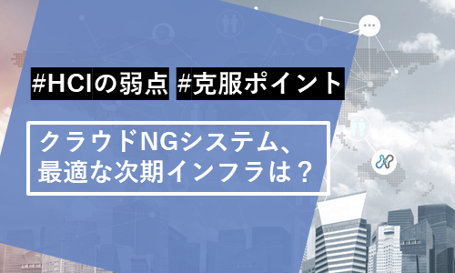 クラウドNGシステム、最適な次期インフラは? ~HCIの弱点と克服ポイントがよくわかるセミナー~