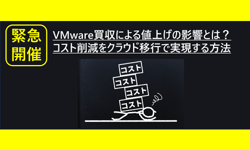 緊急開催!VMware買収による値上げの影響とは?コスト削減をクラウド移行で実現する方法