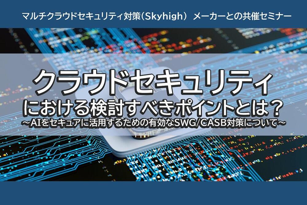 クラウドセキュリティにおける検討すべきポイントとは?~AIをセキュアに活用するための有効なSWG/CASB対策について~
