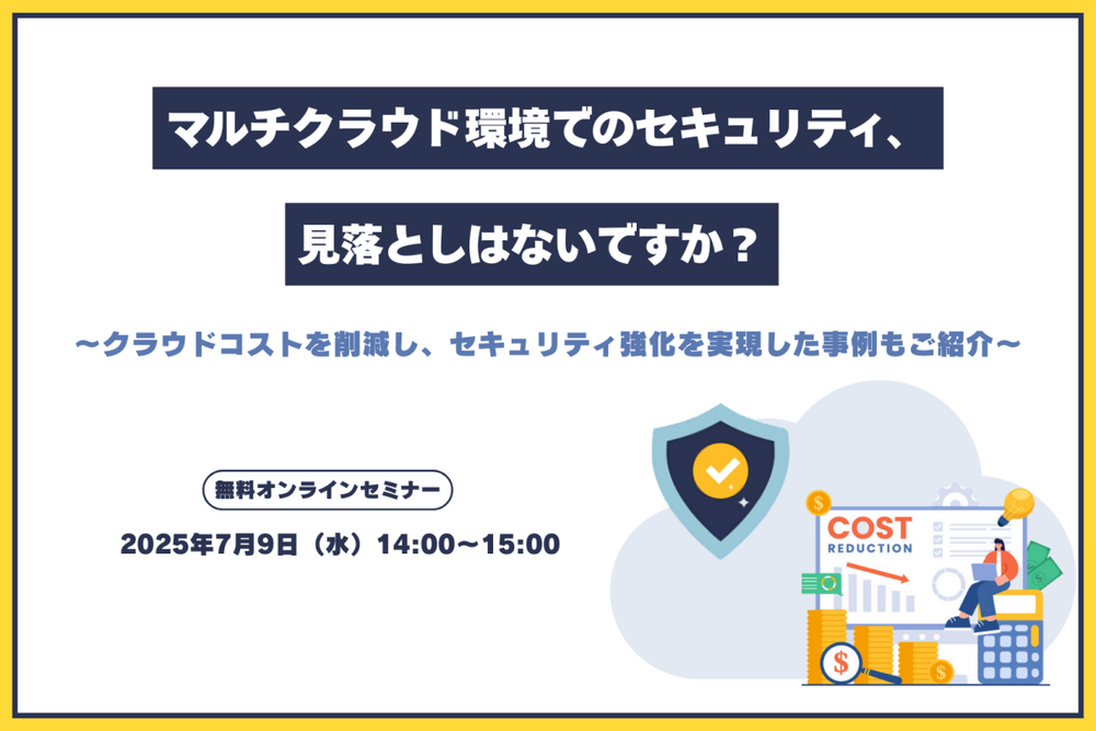 マルチクラウド環境でのセキュリティ、見落としはないですか?~クラウドコストを削減し、セキュリティ強化を実現した事例もご紹介~