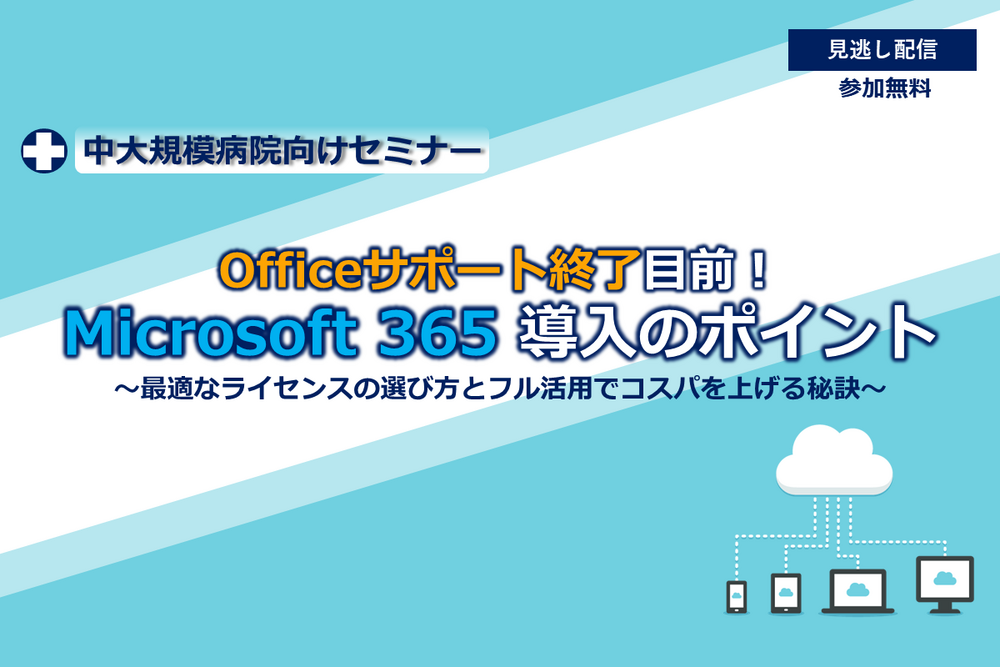 【中大規模病院向けセミナー】Office サポート終了目前!Microsoft 365 導入のポイント ~最適なライセンスの選び方とフル活用でコスパを上げる秘訣~