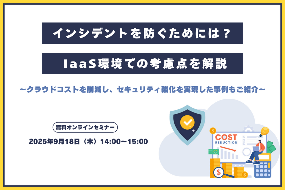インシデントを防ぐためには? IaaS環境での考慮点を解説 ~クラウドコストを削減し、セキュリティ強化を実現した事例もご紹介~