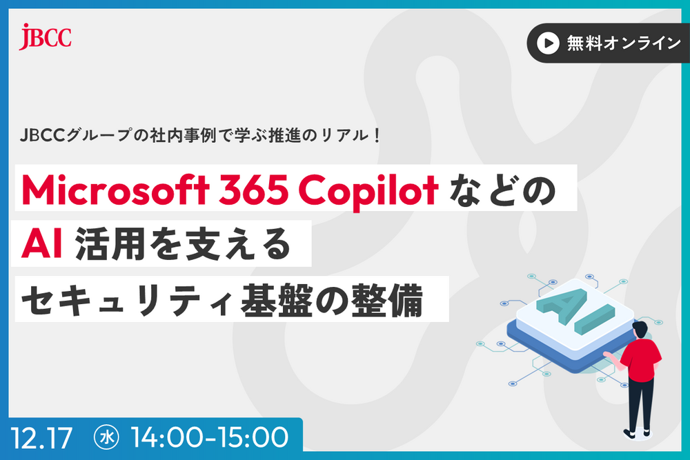 Microsoft 365 Copilot などの AI 活用を支える セキュリティ基盤の整備 〜 JBCCグループの社内事例で学ぶ推進のリアル 〜