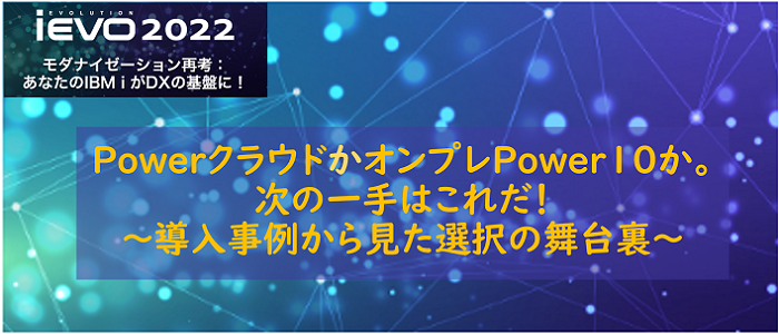 iEVO2022 PowerクラウドかオンプレPower10か。次の一手はこれだ！～導入事例から見た選択の舞台裏～