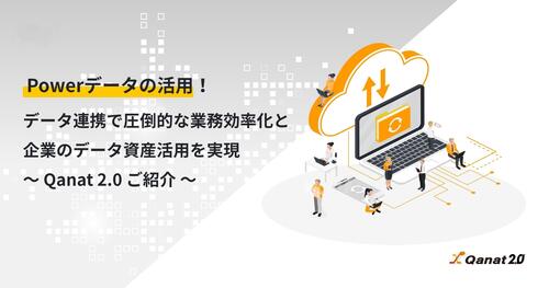 Powerデータの活用!データ連携で圧倒的な業務効率化と企業のデータ資産活用を実現~ Qanat 2.0 ご紹介 ~
