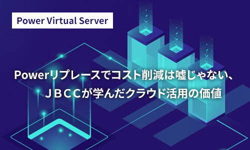 「 Powerリプレースでコスト削減は嘘じゃない、JBCCが学んだクラウド活用の価値 」