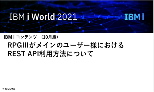 IBMi World 2021　RPGⅢがメインのユーザー様における REST API利用方法について